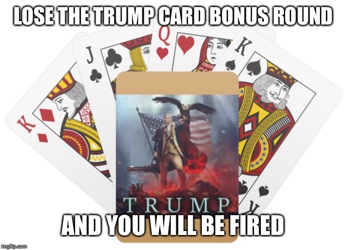 Trump Card | LOSE THE TRUMP CARD BONUS ROUND; AND YOU WILL BE FIRED | image tagged in trump card | made w/ Imgflip meme maker