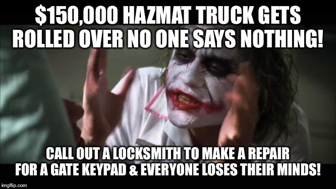 And everybody loses their minds Meme | $150,000 HAZMAT TRUCK GETS ROLLED OVER NO ONE SAYS NOTHING! CALL OUT A LOCKSMITH TO MAKE A REPAIR FOR A GATE KEYPAD & EVERYONE LOSES THEIR MINDS! | image tagged in memes,and everybody loses their minds | made w/ Imgflip meme maker