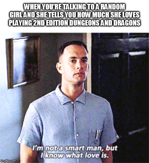 Love of D&D | WHEN YOU'RE TALKING TO A RANDOM GIRL AND SHE TELLS YOU HOW MUCH SHE LOVES PLAYING 2ND EDITION DUNGEONS AND DRAGONS | image tagged in forrest gump,dungeons and dragons | made w/ Imgflip meme maker
