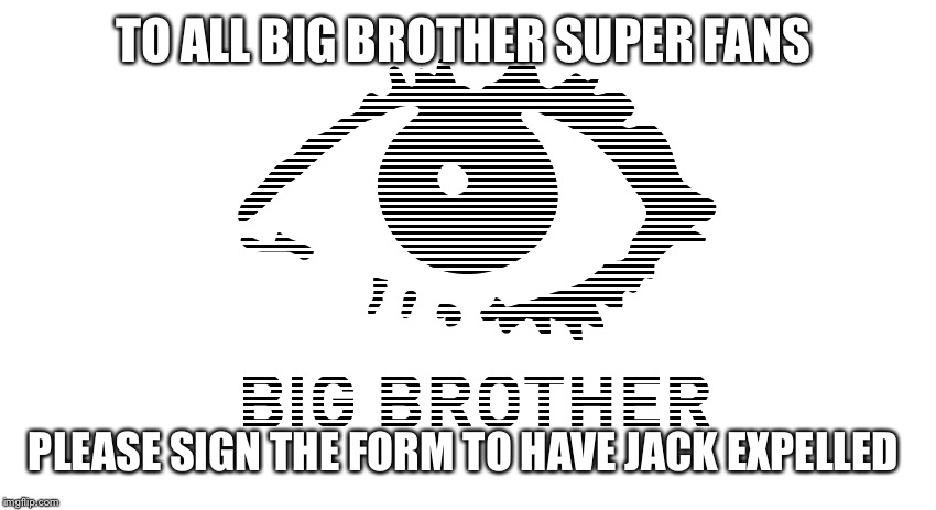 Big brother | TO ALL BIG BROTHER SUPER FANS; PLEASE SIGN THE FORM TO HAVE JACK EXPELLED | image tagged in big brother | made w/ Imgflip meme maker