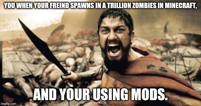 Sparta Leonidas Meme | YOU WHEN YOUR FREIND SPAWNS IN A TRILLION ZOMBIES IN MINECRAFT, AND YOUR USING MODS. | image tagged in memes,sparta leonidas | made w/ Imgflip meme maker