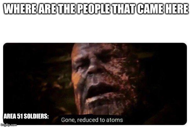 gone reduced to atoms | WHERE ARE THE PEOPLE THAT CAME HERE; AREA 51 SOLDIERS: | image tagged in gone reduced to atoms | made w/ Imgflip meme maker