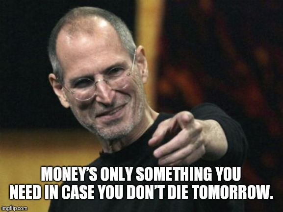 Steve Jobs | MONEY’S ONLY SOMETHING YOU NEED IN CASE YOU DON’T DIE TOMORROW. | image tagged in memes,steve jobs | made w/ Imgflip meme maker