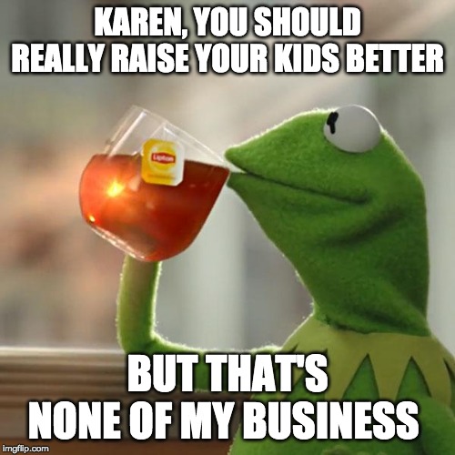 But That's None Of My Business | KAREN, YOU SHOULD REALLY RAISE YOUR KIDS BETTER; BUT THAT'S NONE OF MY BUSINESS | image tagged in memes,but thats none of my business,kermit the frog | made w/ Imgflip meme maker