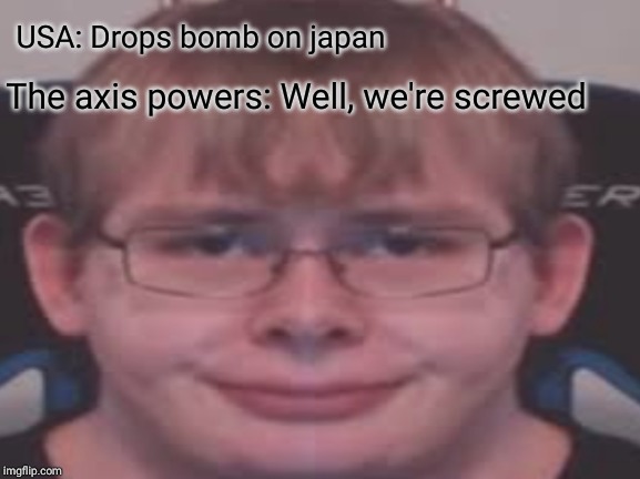 USA: Drops bomb on japan; The axis powers: Well, we're screwed | image tagged in funny memes | made w/ Imgflip meme maker