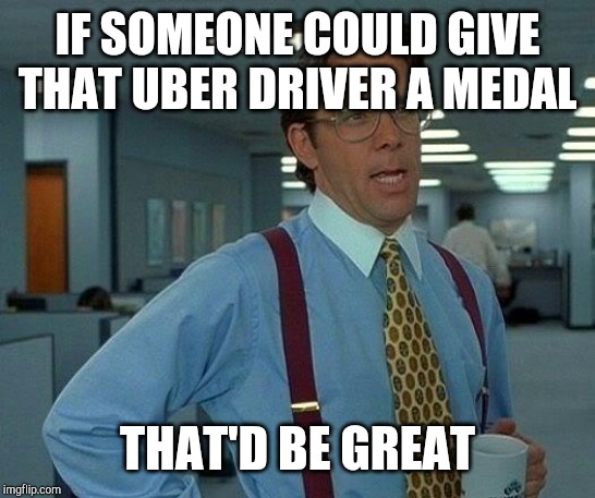 That Would Be Great Meme | IF SOMEONE COULD GIVE THAT UBER DRIVER A MEDAL THAT'D BE GREAT | image tagged in memes,that would be great | made w/ Imgflip meme maker