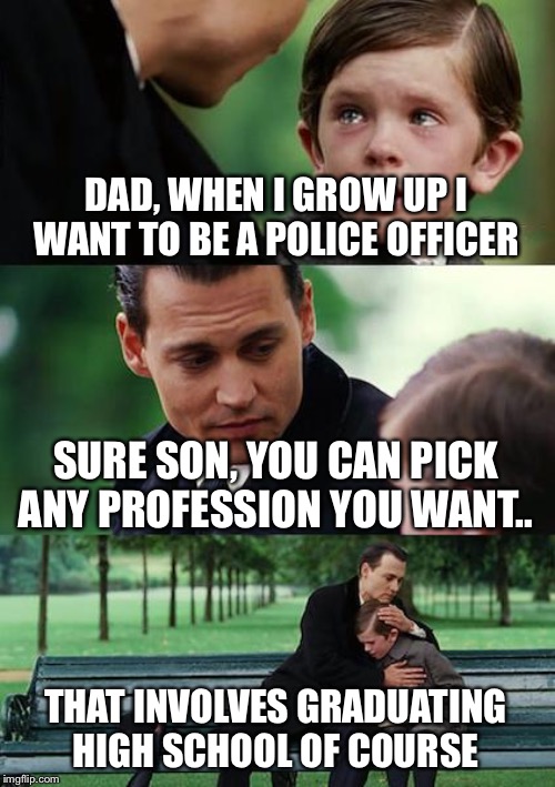 I wanted to be a police officer too but then I graduated high school | DAD, WHEN I GROW UP I WANT TO BE A POLICE OFFICER; SURE SON, YOU CAN PICK ANY PROFESSION YOU WANT.. THAT INVOLVES GRADUATING HIGH SCHOOL OF COURSE | image tagged in memes,finding neverland | made w/ Imgflip meme maker