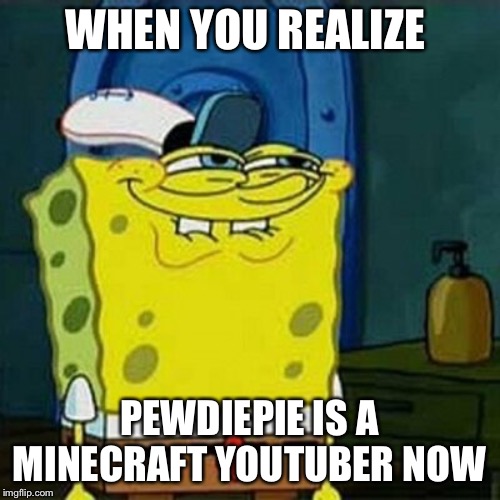 You all know it was going to happen soon | WHEN YOU REALIZE; PEWDIEPIE IS A MINECRAFT YOUTUBER NOW | image tagged in yesss,pewdiepie | made w/ Imgflip meme maker