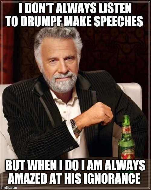 The Most Interesting Man In The World | I DON'T ALWAYS LISTEN TO DRUMPF MAKE SPEECHES; BUT WHEN I DO I AM ALWAYS AMAZED AT HIS IGNORANCE | image tagged in memes,the most interesting man in the world | made w/ Imgflip meme maker