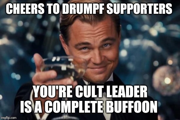 Leonardo Dicaprio Cheers Meme | CHEERS TO DRUMPF SUPPORTERS; YOU'RE CULT LEADER IS A COMPLETE BUFFOON | image tagged in memes,leonardo dicaprio cheers | made w/ Imgflip meme maker