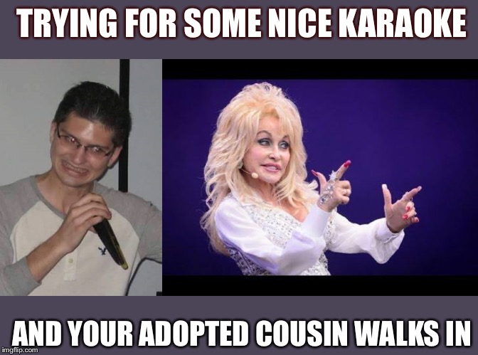 TRYING FOR SOME NICE KARAOKE; AND YOUR ADOPTED COUSIN WALKS IN | image tagged in dolly parton see friends at party,karaoke curtis | made w/ Imgflip meme maker