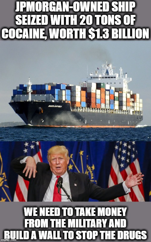 Yea a wall would stop it | JPMORGAN-OWNED SHIP SEIZED WITH 20 TONS OF COCAINE, WORTH $1.3 BILLION; WE NEED TO TAKE MONEY FROM THE MILITARY AND BUILD A WALL TO STOP THE DRUGS | image tagged in memes,drugs,maga,impeach trump,wall | made w/ Imgflip meme maker