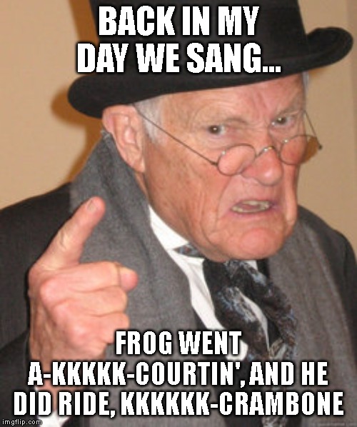 Back In My Day | BACK IN MY DAY WE SANG... FROG WENT A-KKKKK-COURTIN', AND HE DID RIDE, KKKKKK-CRAMBONE | image tagged in memes,back in my day,tom and jerry | made w/ Imgflip meme maker