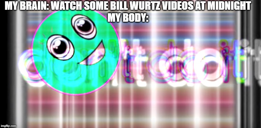 Do new memes get made here or die here? | MY BRAIN: WATCH SOME BILL WURTZ VIDEOS AT MIDNIGHT
MY BODY: | image tagged in memes | made w/ Imgflip meme maker