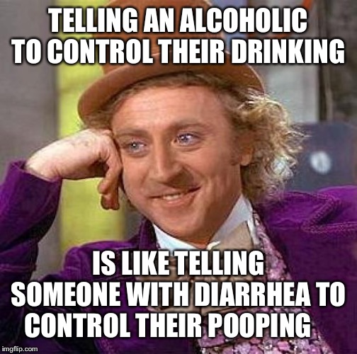 My favourite author said this | TELLING AN ALCOHOLIC TO CONTROL THEIR DRINKING; IS LIKE TELLING SOMEONE WITH DIARRHEA TO CONTROL THEIR POOPING | image tagged in memes,creepy condescending wonka,funny,bad luck brian,pie charts,craziness_all_the_way | made w/ Imgflip meme maker