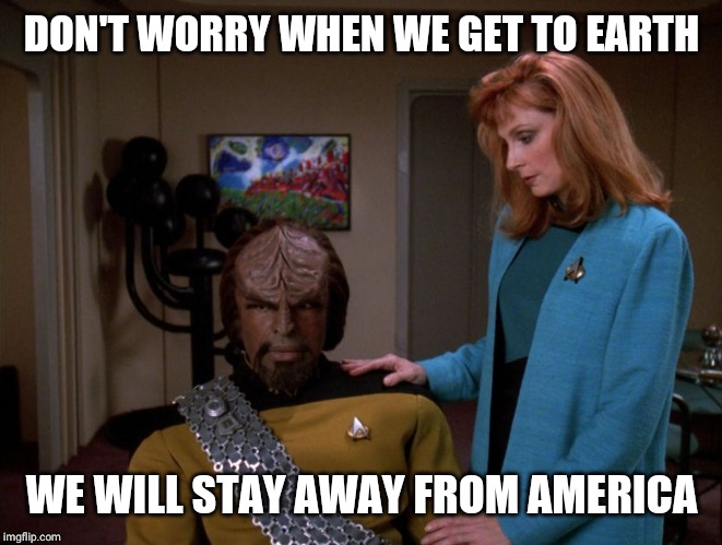 It's okay, Worf. | DON'T WORRY WHEN WE GET TO EARTH; WE WILL STAY AWAY FROM AMERICA | image tagged in it's okay worf | made w/ Imgflip meme maker