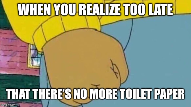 Arthur Fist Meme | WHEN YOU REALIZE TOO LATE; THAT THERE’S NO MORE TOILET PAPER | image tagged in memes,arthur fist | made w/ Imgflip meme maker