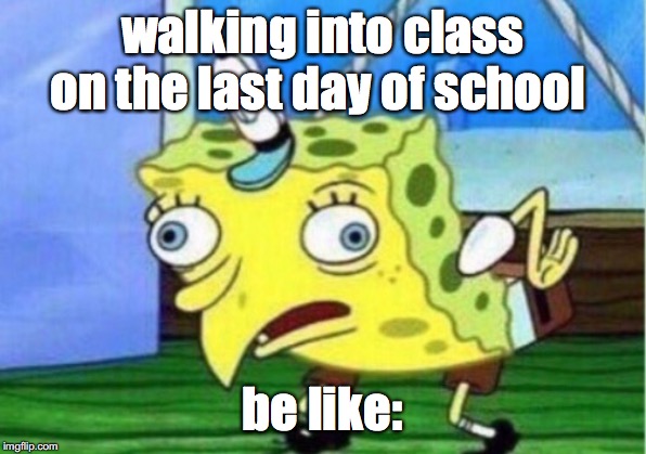 Mocking Spongebob Meme | walking into class on the last day of school; be like: | image tagged in memes,mocking spongebob | made w/ Imgflip meme maker