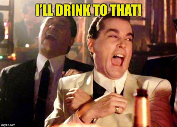 Goodfellas Laugh | I’LL DRINK TO THAT! | image tagged in goodfellas laugh | made w/ Imgflip meme maker