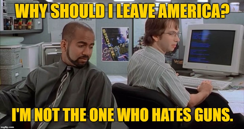 Make America Armed Again | WHY SHOULD I LEAVE AMERICA? I'M NOT THE ONE WHO HATES GUNS. | image tagged in office space ones who suck,2a,second amendment,firearms,gun rights,so true memes | made w/ Imgflip meme maker