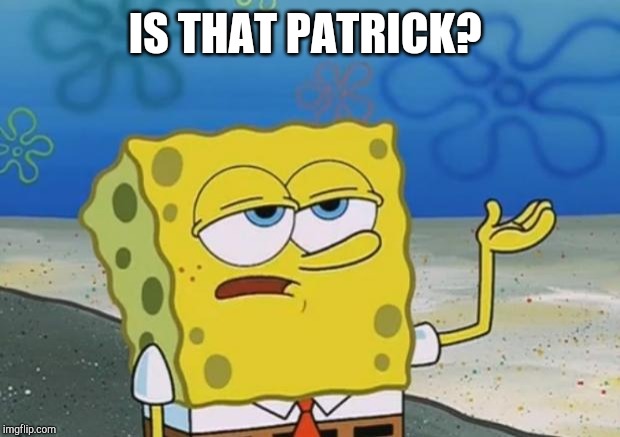 spongebob i'll have you know | IS THAT PATRICK? | image tagged in spongebob i'll have you know | made w/ Imgflip meme maker