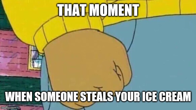 Arthur Fist Meme | THAT MOMENT; WHEN SOMEONE STEALS YOUR ICE CREAM | image tagged in memes,arthur fist | made w/ Imgflip meme maker