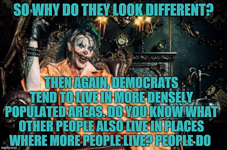 w | SO WHY DO THEY LOOK DIFFERENT? THEN AGAIN, DEMOCRATS TEND TO LIVE IN MORE DENSELY POPULATED AREAS. DO YOU KNOW WHAT OTHER PEOPLE ALSO LIVE I | image tagged in clown s/s | made w/ Imgflip meme maker