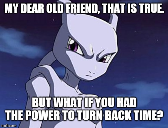 Mewtwo | MY DEAR OLD FRIEND, THAT IS TRUE. BUT WHAT IF YOU HAD THE POWER TO TURN BACK TIME? | image tagged in mewtwo | made w/ Imgflip meme maker
