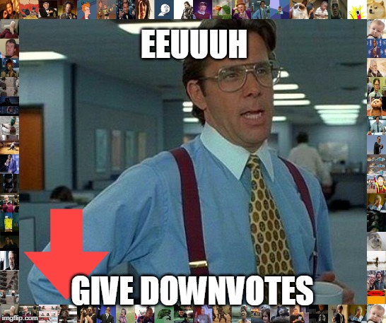 That Would Be Great | EEUUUH; GIVE DOWNVOTES | image tagged in memes,that would be great | made w/ Imgflip meme maker