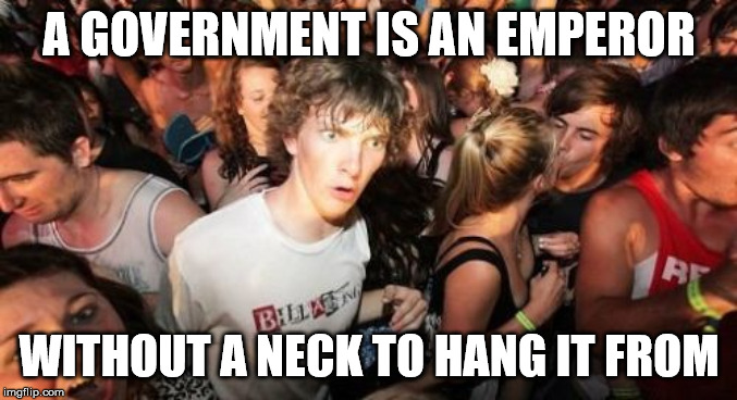 Sudden Clarity Clarence Meme | A GOVERNMENT IS AN EMPEROR; WITHOUT A NECK TO HANG IT FROM | image tagged in memes,sudden clarity clarence,AdviceAnimals | made w/ Imgflip meme maker