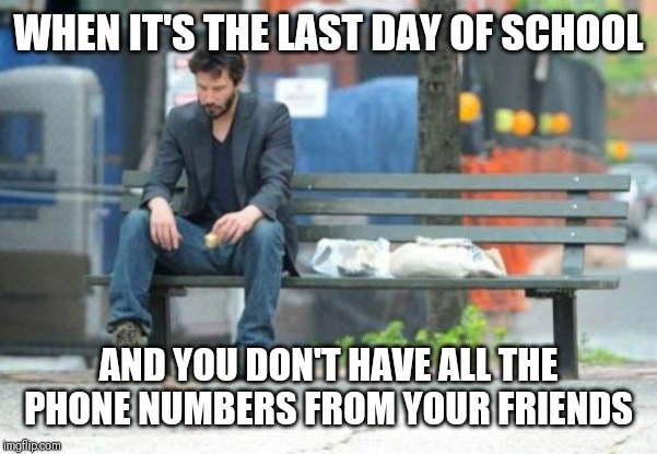 Sad Keanu Meme | WHEN IT'S THE LAST DAY OF SCHOOL AND YOU DON'T HAVE ALL THE PHONE NUMBERS FROM YOUR FRIENDS | image tagged in memes,sad keanu | made w/ Imgflip meme maker
