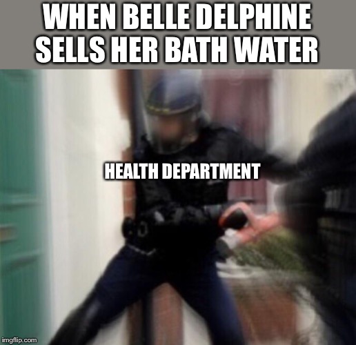 FBI Door Breach | WHEN BELLE DELPHINE SELLS HER BATH WATER; HEALTH DEPARTMENT | image tagged in fbi door breach | made w/ Imgflip meme maker