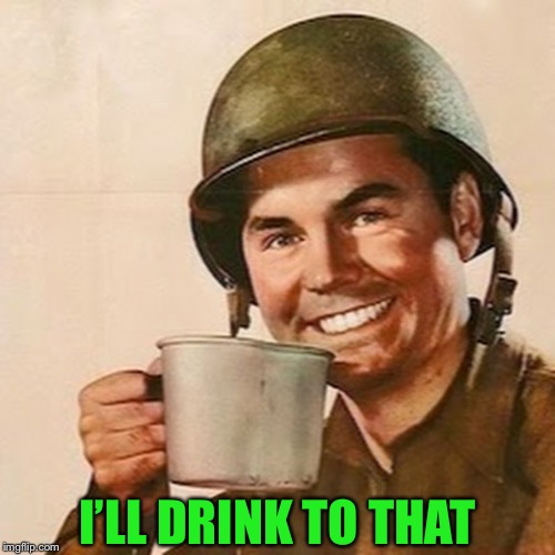 Coffee Soldier | I’LL DRINK TO THAT | image tagged in coffee soldier | made w/ Imgflip meme maker