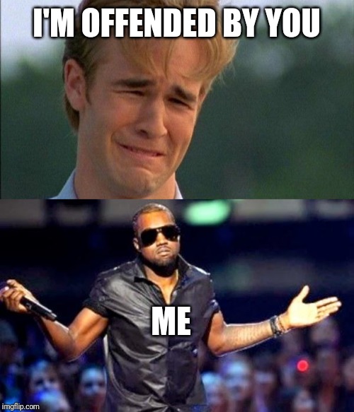 OFFENSIVE CONTENT |  I'M OFFENDED BY YOU; ME | image tagged in kanye shoulder shrug,crying dawson,offensive,i don't care,ooops | made w/ Imgflip meme maker