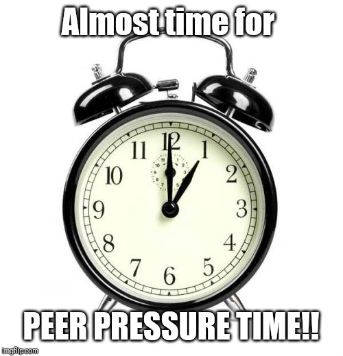 Alarm Clock Meme | Almost time for PEER PRESSURE TIME!! | image tagged in memes,alarm clock | made w/ Imgflip meme maker