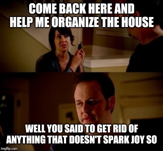 Jake from state farm | COME BACK HERE AND HELP ME ORGANIZE THE HOUSE; WELL YOU SAID TO GET RID OF ANYTHING THAT DOESN'T SPARK JOY SO | image tagged in jake from state farm | made w/ Imgflip meme maker