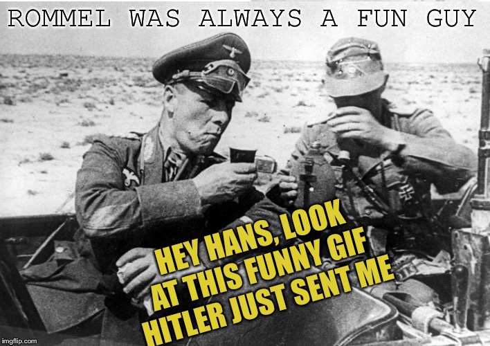 ROMMEL WAS ALWAYS A FUN GUY HEY HANS, LOOK AT THIS FUNNY GIF HITLER JUST SENT ME | made w/ Imgflip meme maker