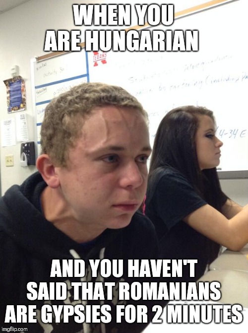 Hold fart | WHEN YOU ARE HUNGARIAN; AND YOU HAVEN'T SAID THAT ROMANIANS ARE GYPSIES FOR 2 MINUTES | image tagged in hold fart | made w/ Imgflip meme maker