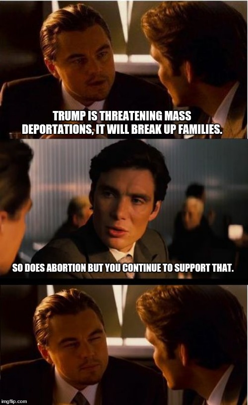 Keep the illegals, deport Congress | TRUMP IS THREATENING MASS DEPORTATIONS, IT WILL BREAK UP FAMILIES. SO DOES ABORTION BUT YOU CONTINUE TO SUPPORT THAT. | image tagged in memes,inception,deport congress,illegals are all criminals,send them back,mass deportations | made w/ Imgflip meme maker