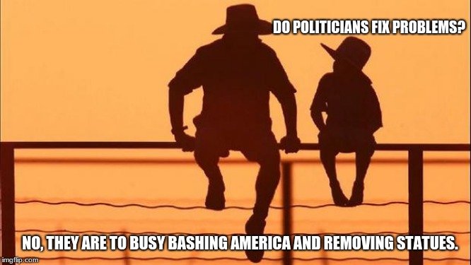 Cowboy Wisdom on Politicians | DO POLITICIANS FIX PROBLEMS? NO, THEY ARE TO BUSY BASHING AMERICA AND REMOVING STATUES. | image tagged in cowboy father and son,politicians suck,cowboy wisdom,deport congress,congress sucks,save history | made w/ Imgflip meme maker