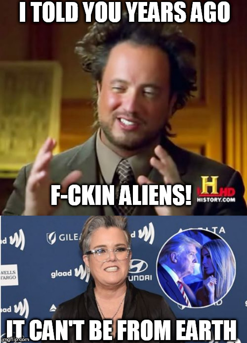 WTF IS THAT? | I TOLD YOU YEARS AGO; F-CKIN ALIENS! IT CAN'T BE FROM EARTH | image tagged in memes,ancient aliens,rosie o'donnell,aliens,earth,it cant be from here told you | made w/ Imgflip meme maker