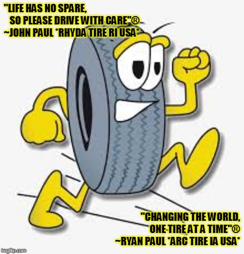 life has no spare | "LIFE HAS NO SPARE,          SO PLEASE DRIVE WITH CARE"® ~JOHN PAUL *RHYDA TIRE RI USA*; "CHANGING THE WORLD, ONE TIRE AT A TIME"® ~RYAN PAUL *ARC TIRE IA USA* | image tagged in tires | made w/ Imgflip meme maker