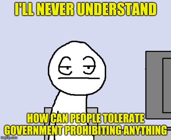 Bored of this crap | I'LL NEVER UNDERSTAND HOW CAN PEOPLE TOLERATE GOVERNMENT PROHIBITING ANYTHING | image tagged in bored of this crap | made w/ Imgflip meme maker