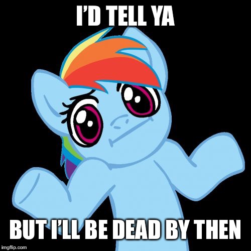 Pony Shrugs Meme | I’D TELL YA BUT I’LL BE DEAD BY THEN | image tagged in memes,pony shrugs | made w/ Imgflip meme maker