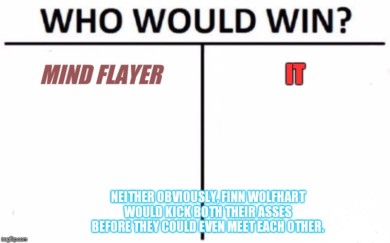 Who Would Win? | MIND FLAYER; IT; NEITHER OBVIOUSLY, FINN WOLFHART WOULD KICK BOTH THEIR ASSES BEFORE THEY COULD EVEN MEET EACH OTHER. | image tagged in memes,who would win | made w/ Imgflip meme maker