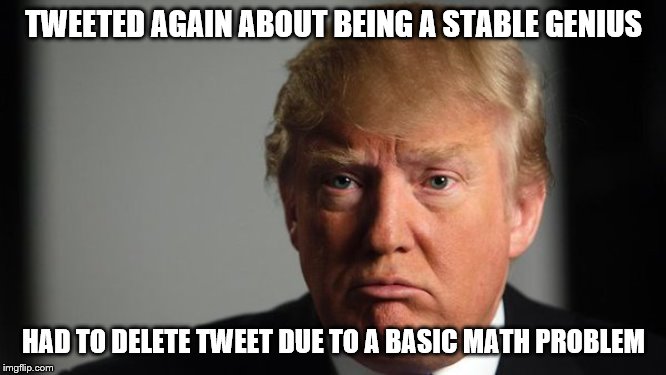Sad trump | TWEETED AGAIN ABOUT BEING A STABLE GENIUS; HAD TO DELETE TWEET DUE TO A BASIC MATH PROBLEM | image tagged in sad trump | made w/ Imgflip meme maker
