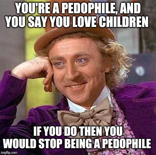 Creepy Condescending Wonka Meme | YOU'RE A PEDOPHILE, AND YOU SAY YOU LOVE CHILDREN; IF YOU DO THEN YOU WOULD STOP BEING A PEDOPHILE | image tagged in memes,creepy condescending wonka | made w/ Imgflip meme maker