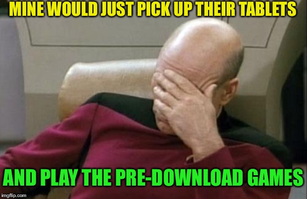 Captain Picard Facepalm Meme | MINE WOULD JUST PICK UP THEIR TABLETS AND PLAY THE PRE-DOWNLOAD GAMES | image tagged in memes,captain picard facepalm | made w/ Imgflip meme maker