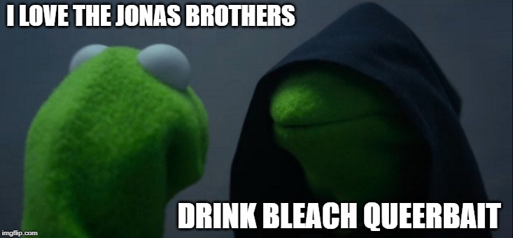 I Wouldn't Admit That... | I LOVE THE JONAS BROTHERS; DRINK BLEACH QUEERBAIT | image tagged in memes,evil kermit | made w/ Imgflip meme maker