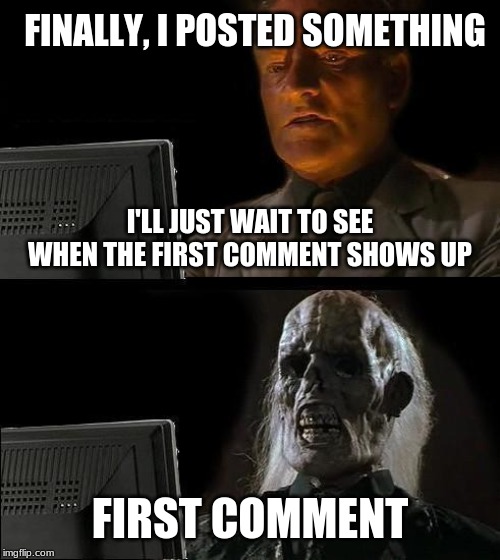 I'll Just Wait Here Meme | FINALLY, I POSTED SOMETHING; I'LL JUST WAIT TO SEE WHEN THE FIRST COMMENT SHOWS UP; FIRST COMMENT | image tagged in memes,ill just wait here | made w/ Imgflip meme maker